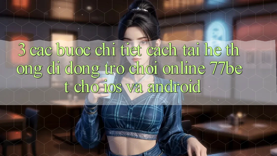 3. Các bước Chi Tiết Cách Tải Hệ thống di động Trò chơi Online 77bet Cho iOS và Android 3. Các bước Chi Tiết Cách Tải Hệ thống di động Trò chơi Online 77bet Cho iOS và Android