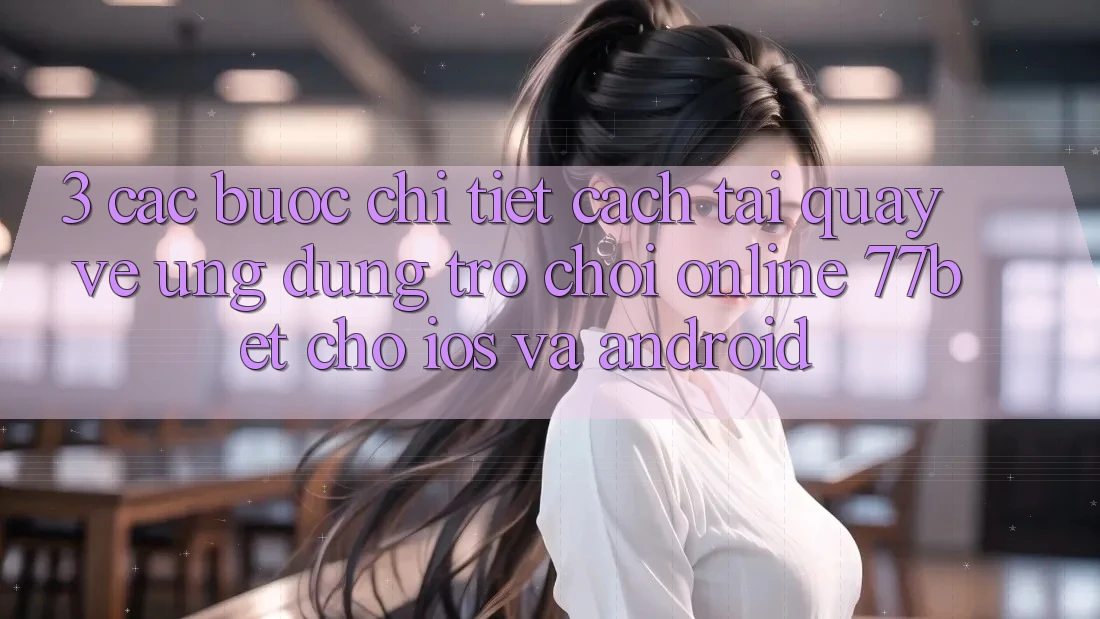 3. Các bước Chi Tiết Cách Tải quay về Ứng Dụng Trò chơi Online 77bet Cho iOS và Android 3. Các bước Chi Tiết Cách Tải quay về Ứng Dụng Trò chơi Online 77bet Cho iOS và Android