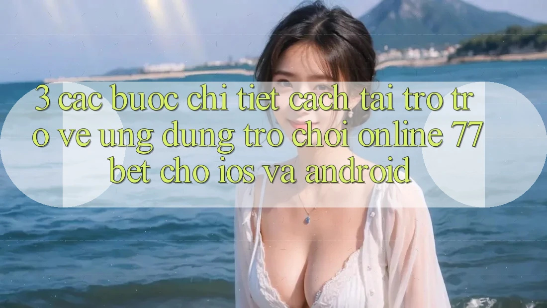 3. Các bước Chi Tiết Cách Tải trở trở về Ứng Dụng Trò chơi Online 77bet Cho iOS và Android 3. Các bước Chi Tiết Cách Tải trở trở về Ứng Dụng Trò chơi Online 77bet Cho iOS và Android