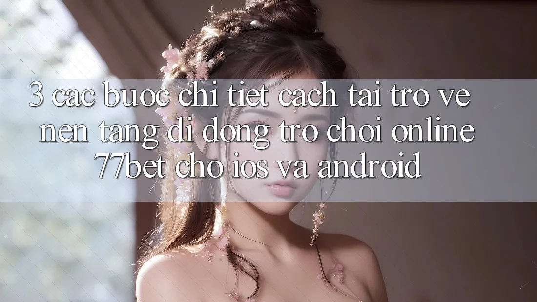 3. Các bước Chi Tiết Cách Tải trở về Nền tảng di động Trò chơi Online 77bet Cho iOS và Android 3. Các bước Chi Tiết Cách Tải trở về Nền tảng di động Trò chơi Online 77bet Cho iOS và Android