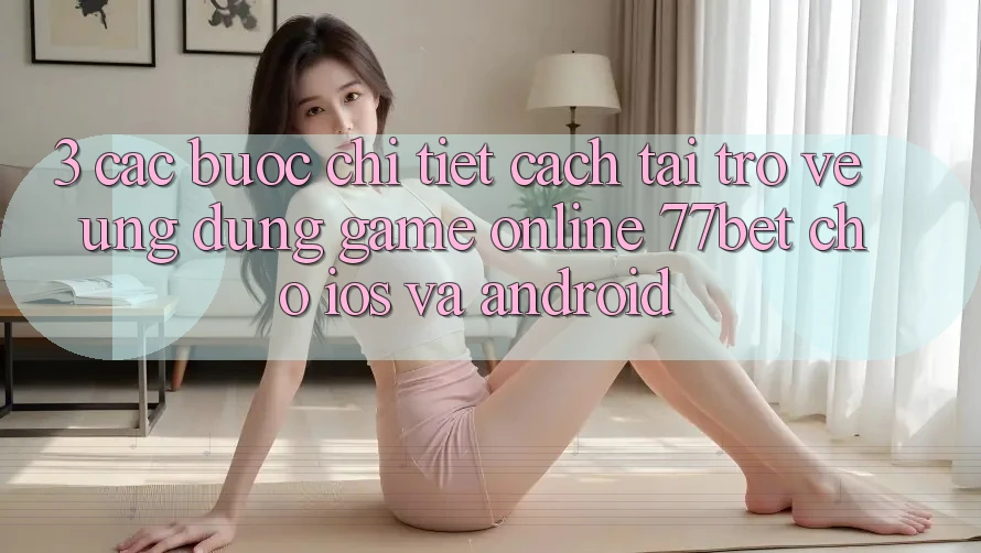 3. Các bước Chi Tiết Cách Tải trở về Ứng Dụng Game online 77bet Cho iOS và Android 3. Các bước Chi Tiết Cách Tải trở về Ứng Dụng Game online 77bet Cho iOS và Android