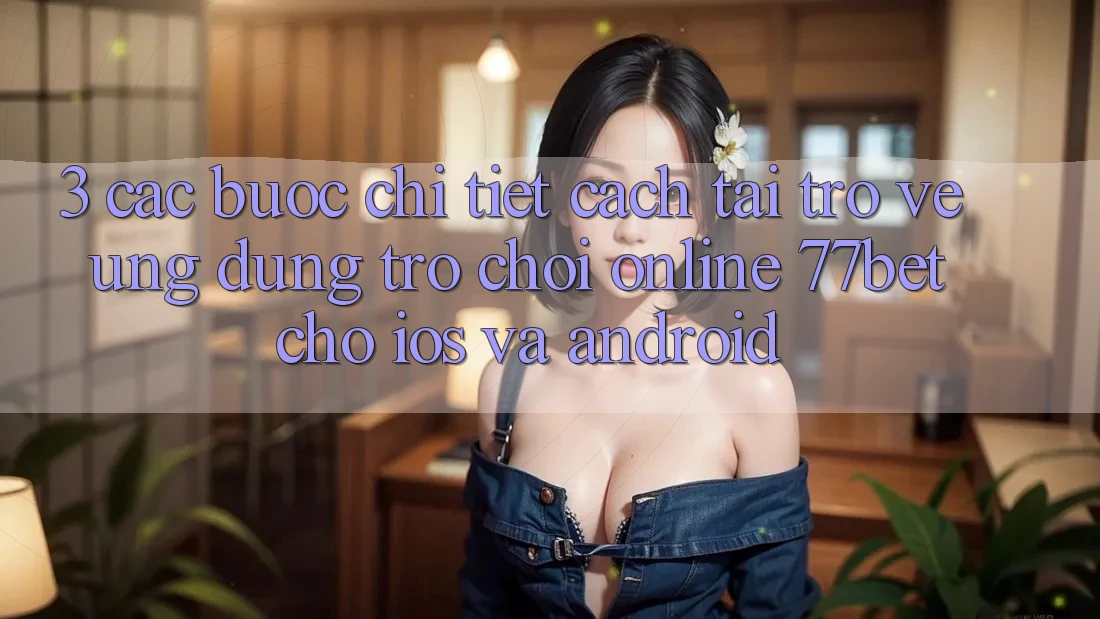 3. Các bước Chi Tiết Cách Tải trở về Ứng Dụng Trò chơi Online 77bet Cho iOS và Android 3. Các bước Chi Tiết Cách Tải trở về Ứng Dụng Trò chơi Online 77bet Cho iOS và Android