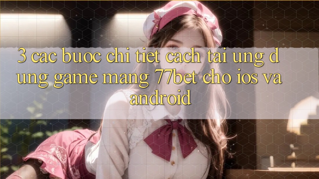 3. Các bước Chi Tiết Cách Tải Ứng Dụng Game mạng 77bet Cho iOS và Android 3. Các bước Chi Tiết Cách Tải Ứng Dụng Game mạng 77bet Cho iOS và Android