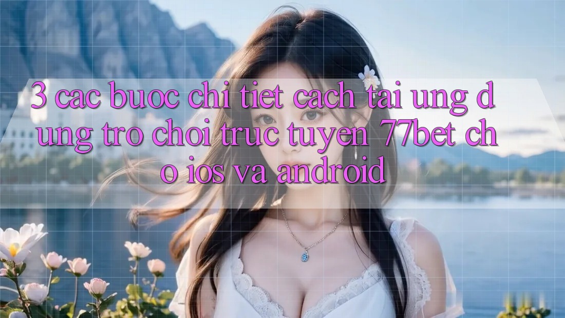 3. Các bước Chi Tiết Cách Tải Ứng Dụng Trò chơi trực tuyến 77bet Cho iOS và Android 3. Các bước Chi Tiết Cách Tải Ứng Dụng Trò chơi trực tuyến 77bet Cho iOS và Android