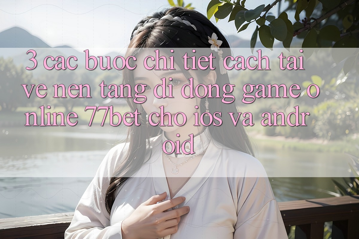 3. Các bước Chi Tiết Cách Tải về Nền tảng di động Game Online 77bet Cho iOS và Android 3. Các bước Chi Tiết Cách Tải về Nền tảng di động Game Online 77bet Cho iOS và Android