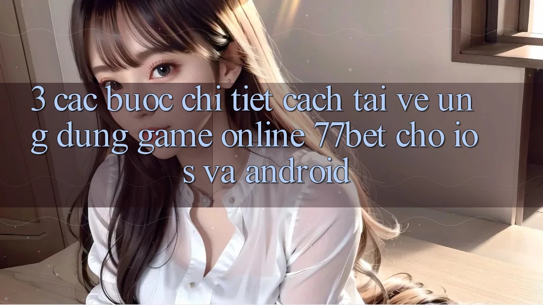 3. Các bước Chi Tiết Cách Tải về Ứng Dụng Game Online 77bet Cho iOS và Android 3. Các bước Chi Tiết Cách Tải về Ứng Dụng Game Online 77bet Cho iOS và Android