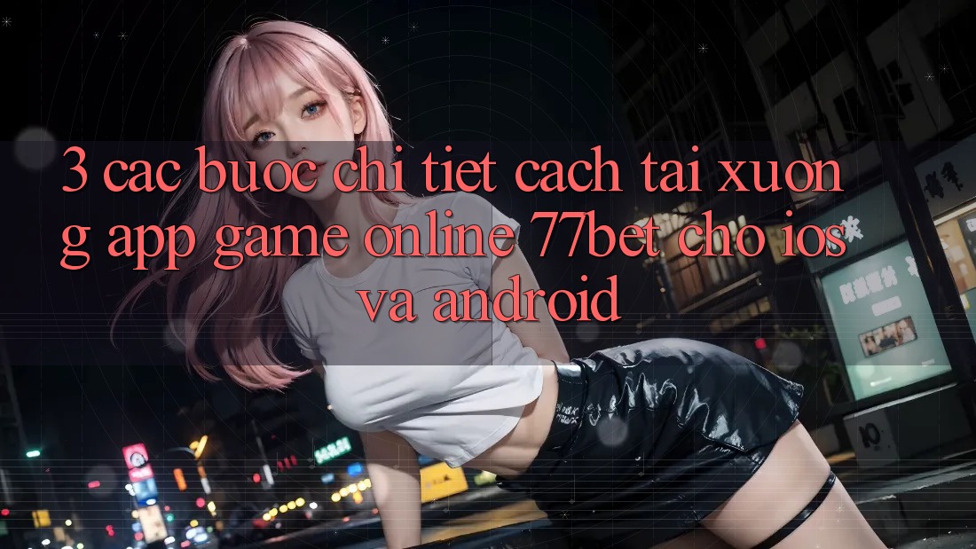 3. Các bước Chi Tiết Cách Tải xuống App Game online 77bet Cho iOS và Android 3. Các bước Chi Tiết Cách Tải xuống App Game online 77bet Cho iOS và Android