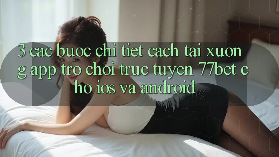3. Các bước Chi Tiết Cách Tải xuống App Trò chơi trực tuyến 77bet Cho iOS và Android