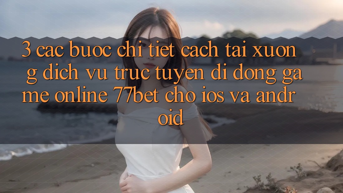 3. Các bước Chi Tiết Cách Tải xuống Dịch vụ trực tuyến di động Game Online 77bet Cho iOS và Android 3. Các bước Chi Tiết Cách Tải xuống Dịch vụ trực tuyến di động Game Online 77bet Cho iOS và Android