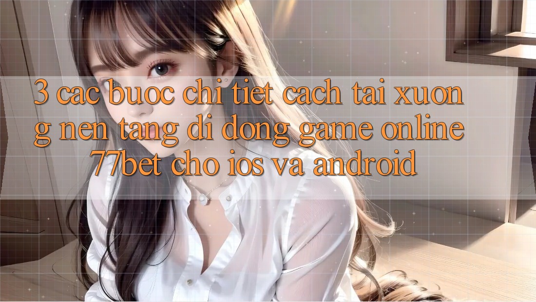 3. Các bước Chi Tiết Cách Tải xuống Nền tảng di động Game online 77bet Cho iOS và Android 3. Các bước Chi Tiết Cách Tải xuống Nền tảng di động Game online 77bet Cho iOS và Android