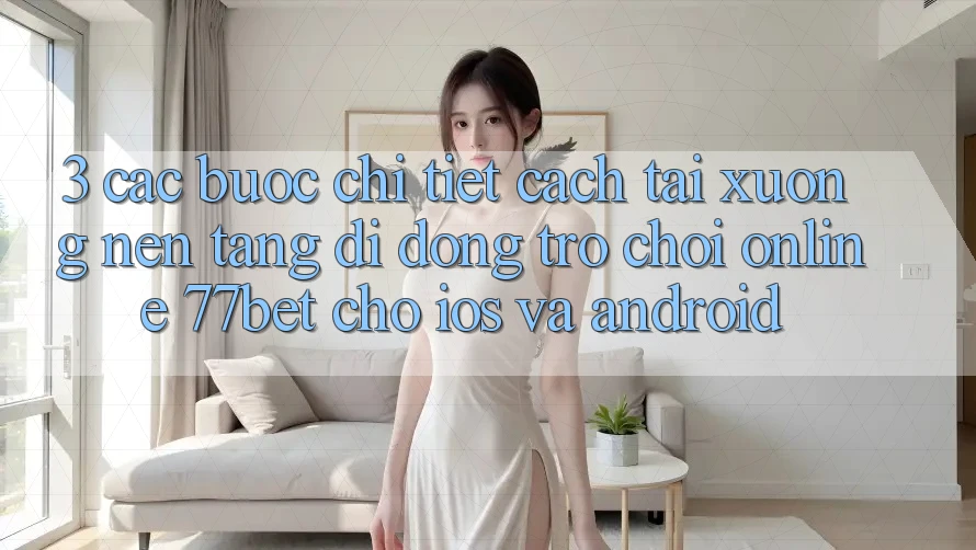 3. Các bước Chi Tiết Cách Tải xuống Nền tảng di động Trò chơi Online 77bet Cho iOS và Android 3. Các bước Chi Tiết Cách Tải xuống Nền tảng di động Trò chơi Online 77bet Cho iOS và Android
