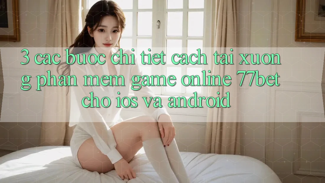 3. Các bước Chi Tiết Cách Tải xuống Phần mềm Game Online 77bet Cho iOS và Android 3. Các bước Chi Tiết Cách Tải xuống Phần mềm Game Online 77bet Cho iOS và Android