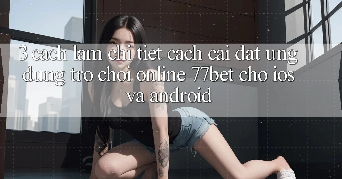 3. Cách làm Chi Tiết Cách Cài đặt Ứng Dụng Trò chơi Online 77bet Cho iOS và Android 3. Cách làm Chi Tiết Cách Cài đặt Ứng Dụng Trò chơi Online 77bet Cho iOS và Android