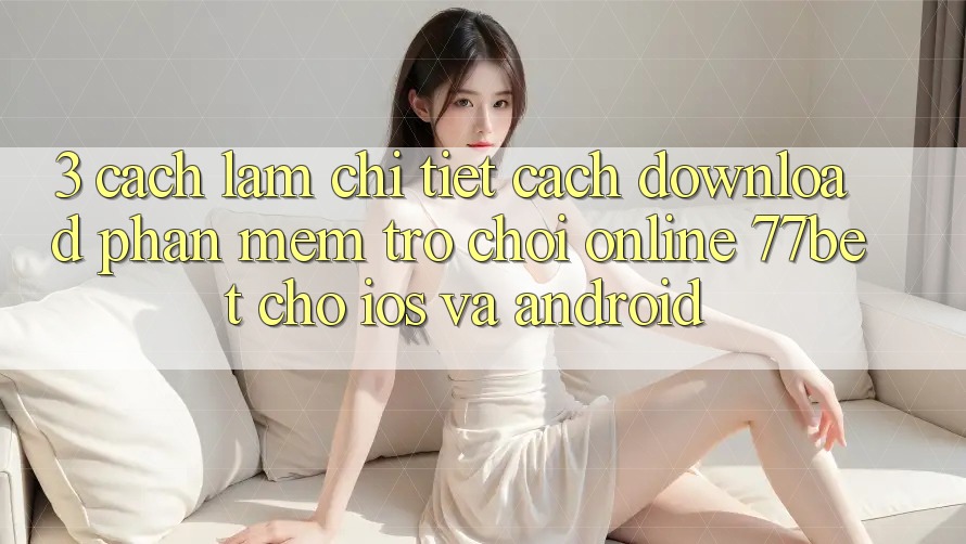3. Cách làm Chi Tiết Cách Download Phần mềm Trò chơi Online 77bet Cho iOS và Android 3. Cách làm Chi Tiết Cách Download Phần mềm Trò chơi Online 77bet Cho iOS và Android