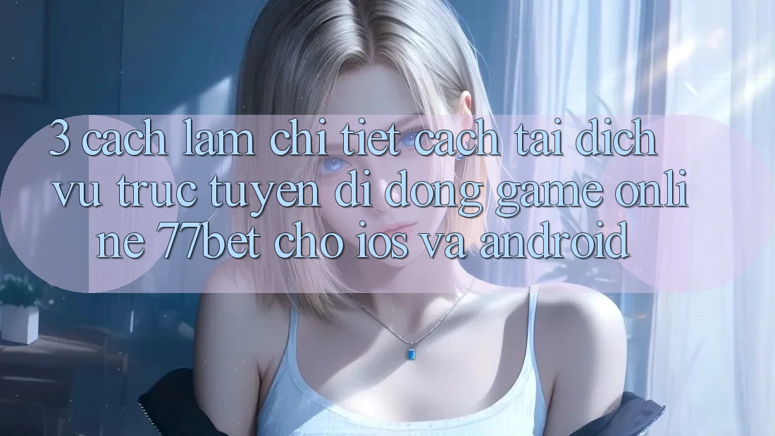 3. Cách làm Chi Tiết Cách Tải Dịch vụ trực tuyến di động Game Online 77bet Cho iOS và Android
