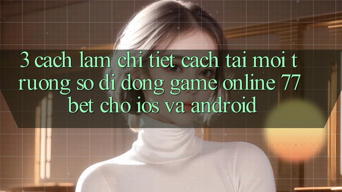 3. Cách làm Chi Tiết Cách Tải Môi trường số di động Game Online 77bet Cho iOS và Android 3. Cách làm Chi Tiết Cách Tải Môi trường số di động Game Online 77bet Cho iOS và Android