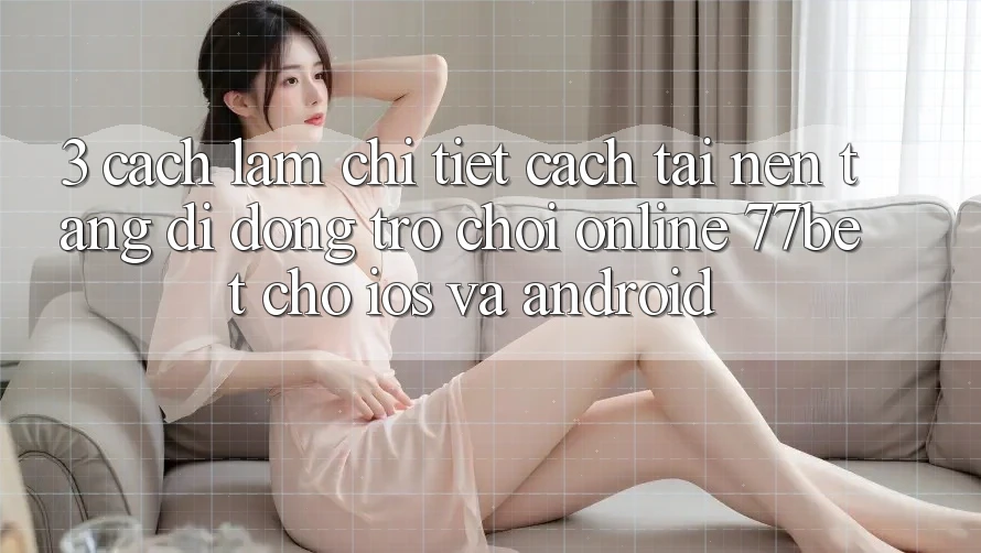 3. Cách làm Chi Tiết Cách Tải Nền tảng di động Trò chơi Online 77bet Cho iOS và Android 3. Cách làm Chi Tiết Cách Tải Nền tảng di động Trò chơi Online 77bet Cho iOS và Android
