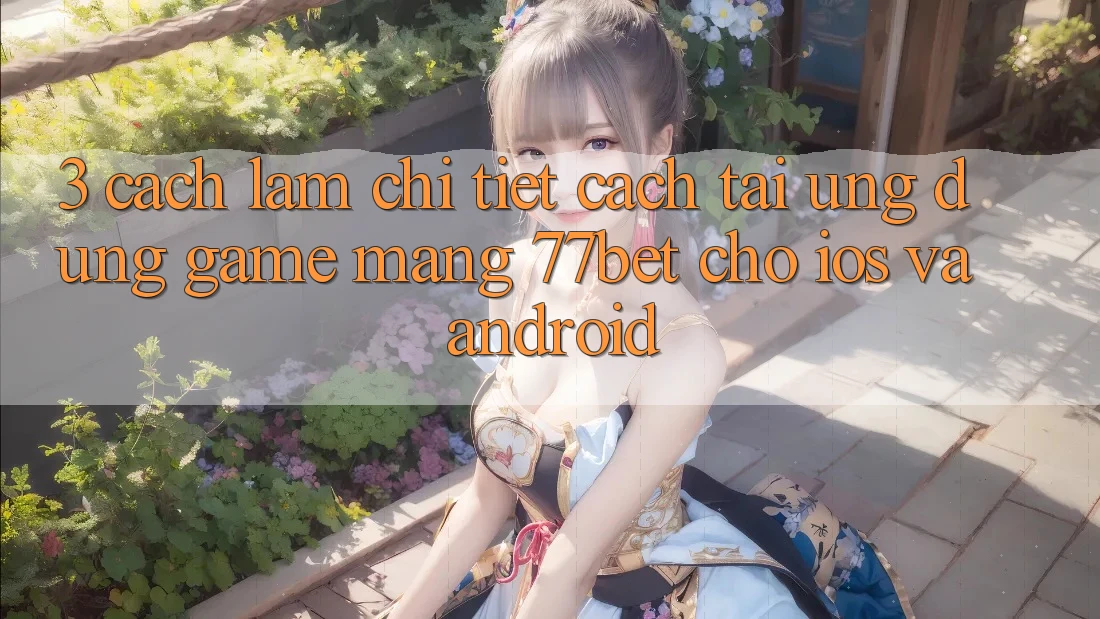 3. Cách làm Chi Tiết Cách Tải Ứng Dụng Game mạng 77bet Cho iOS và Android 3. Cách làm Chi Tiết Cách Tải Ứng Dụng Game mạng 77bet Cho iOS và Android