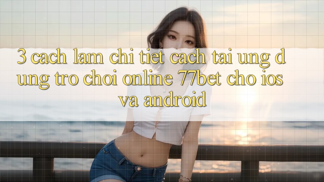 3. Cách làm Chi Tiết Cách Tải Ứng Dụng Trò chơi Online 77bet Cho iOS và Android 3. Cách làm Chi Tiết Cách Tải Ứng Dụng Trò chơi Online 77bet Cho iOS và Android