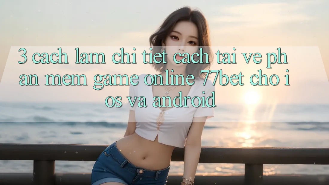 3. Cách làm Chi Tiết Cách Tải về Phần mềm Game Online 77bet Cho iOS và Android 3. Cách làm Chi Tiết Cách Tải về Phần mềm Game Online 77bet Cho iOS và Android