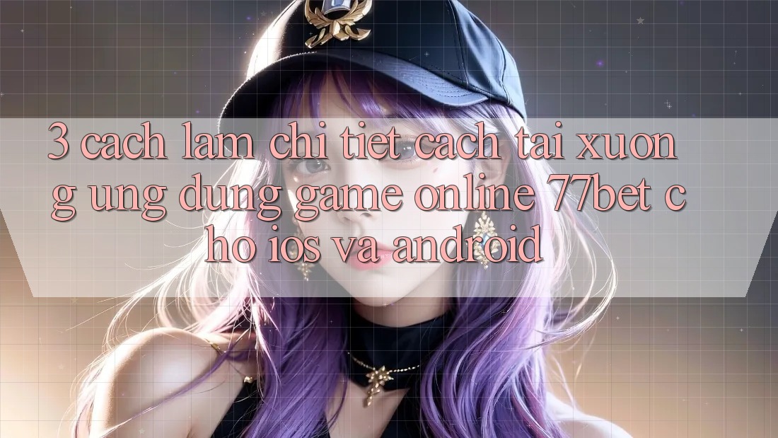 3. Cách làm Chi Tiết Cách Tải xuống Ứng Dụng Game Online 77bet Cho iOS và Android 3. Cách làm Chi Tiết Cách Tải xuống Ứng Dụng Game Online 77bet Cho iOS và Android