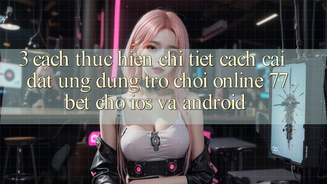 3. Cách thực hiện Chi Tiết Cách Cài đặt Ứng Dụng Trò chơi Online 77bet Cho iOS và Android 3. Cách thực hiện Chi Tiết Cách Cài đặt Ứng Dụng Trò chơi Online 77bet Cho iOS và Android