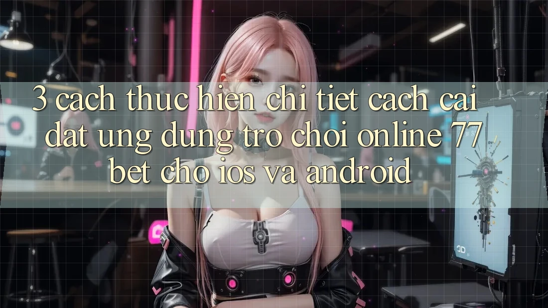 3. Cách thực hiện Chi Tiết Cách Cài đặt Ứng Dụng Trò chơi Online 77bet Cho iOS và Android 3. Cách thực hiện Chi Tiết Cách Cài đặt Ứng Dụng Trò chơi Online 77bet Cho iOS và Android