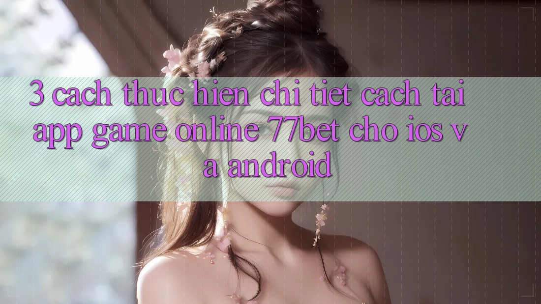 3. Cách thực hiện Chi Tiết Cách Tải App Game Online 77bet Cho iOS và Android 3. Cách thực hiện Chi Tiết Cách Tải App Game Online 77bet Cho iOS và Android