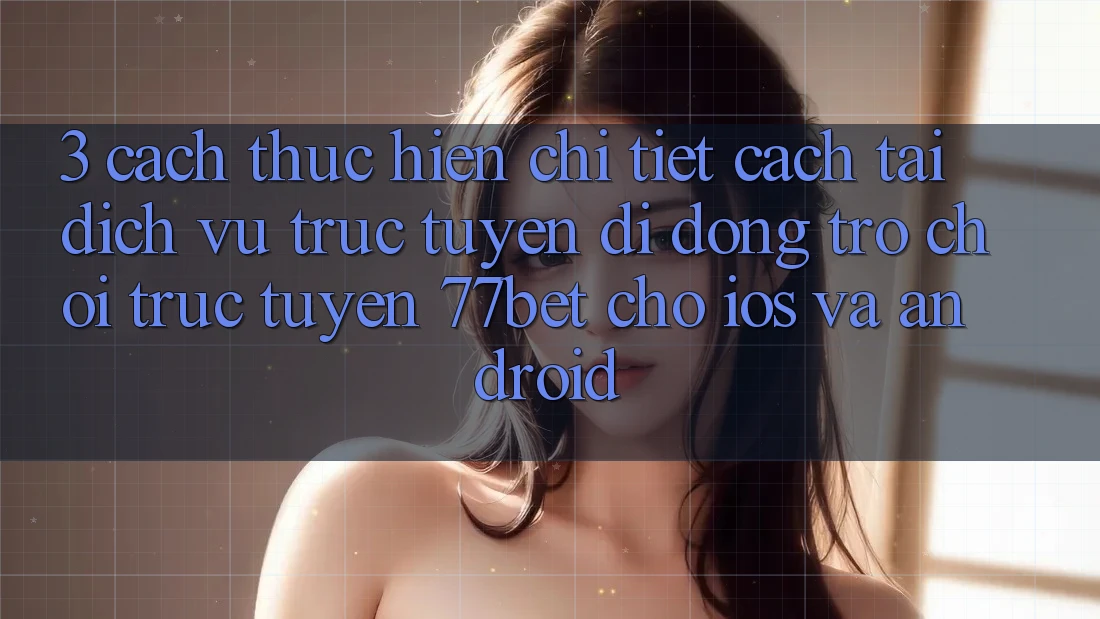 3. Cách thực hiện Chi Tiết Cách Tải Dịch vụ trực tuyến di động Trò chơi trực tuyến 77bet Cho iOS và Android 3. Cách thực hiện Chi Tiết Cách Tải Dịch vụ trực tuyến di động Trò chơi trực tuyến 77bet Cho iOS và Android