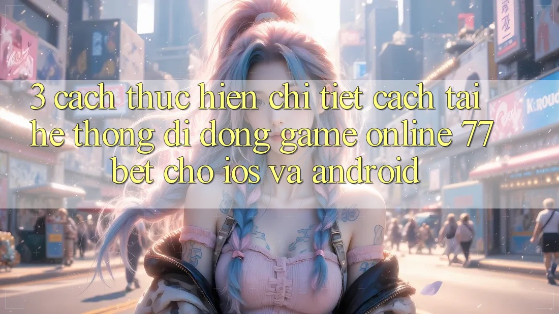 3. Cách thực hiện Chi Tiết Cách Tải Hệ thống di động Game Online 77bet Cho iOS và Android