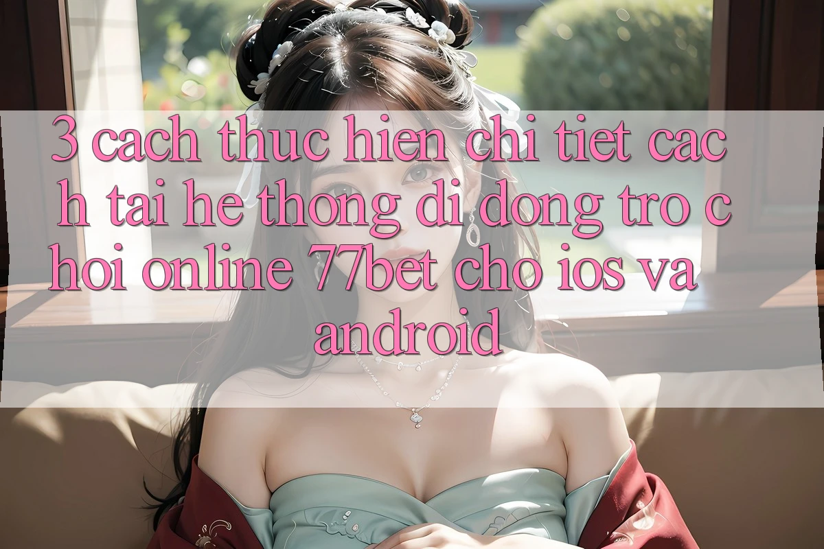 3. Cách thực hiện Chi Tiết Cách Tải Hệ thống di động Trò chơi Online 77bet Cho iOS và Android 3. Cách thực hiện Chi Tiết Cách Tải Hệ thống di động Trò chơi Online 77bet Cho iOS và Android