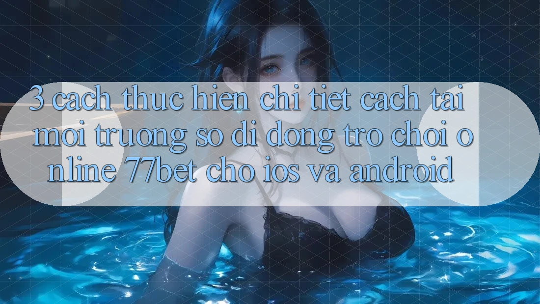 3. Cách thực hiện Chi Tiết Cách Tải Môi trường số di động Trò chơi Online 77bet Cho iOS và Android 3. Cách thực hiện Chi Tiết Cách Tải Môi trường số di động Trò chơi Online 77bet Cho iOS và Android