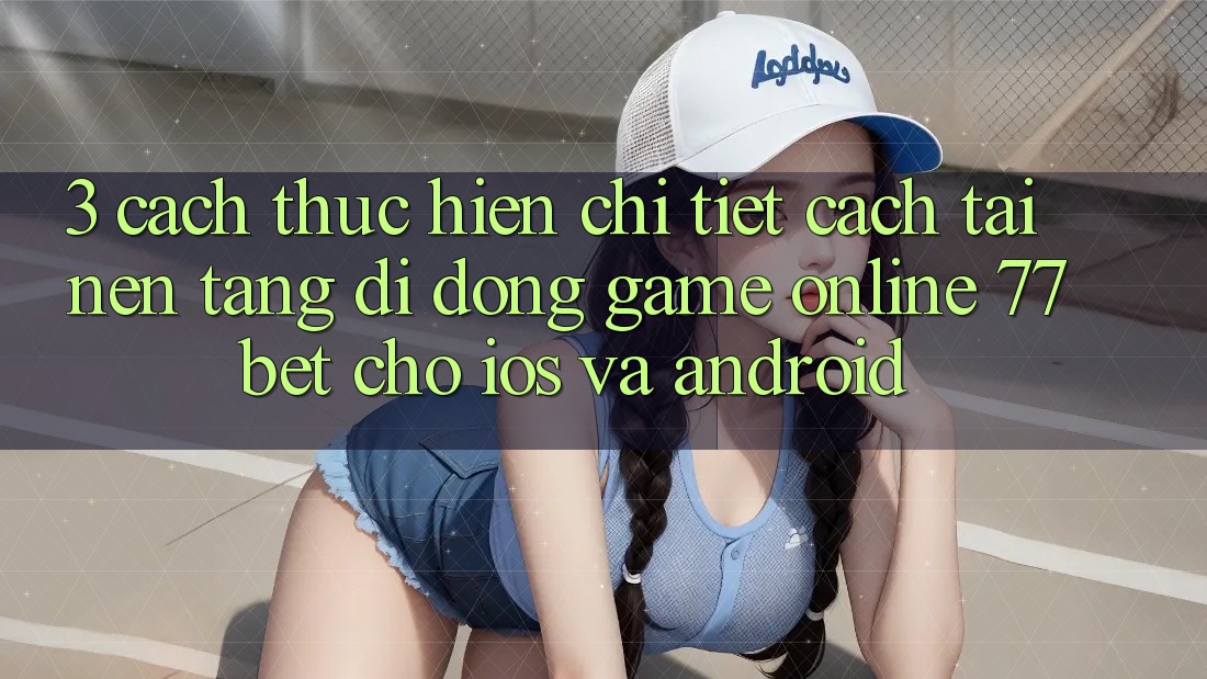 3. Cách thực hiện Chi Tiết Cách Tải Nền tảng di động Game Online 77bet Cho iOS và Android 3. Cách thực hiện Chi Tiết Cách Tải Nền tảng di động Game Online 77bet Cho iOS và Android