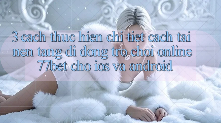 3. Cách thực hiện Chi Tiết Cách Tải Nền tảng di động Trò chơi Online 77bet Cho iOS và Android