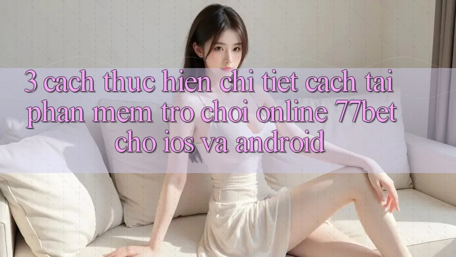 3. Cách thực hiện Chi Tiết Cách Tải Phần mềm Trò chơi Online 77bet Cho iOS và Android 3. Cách thực hiện Chi Tiết Cách Tải Phần mềm Trò chơi Online 77bet Cho iOS và Android