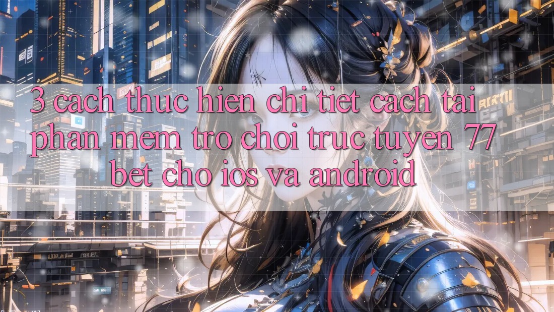 3. Cách thực hiện Chi Tiết Cách Tải Phần mềm Trò chơi trực tuyến 77bet Cho iOS và Android 3. Cách thực hiện Chi Tiết Cách Tải Phần mềm Trò chơi trực tuyến 77bet Cho iOS và Android