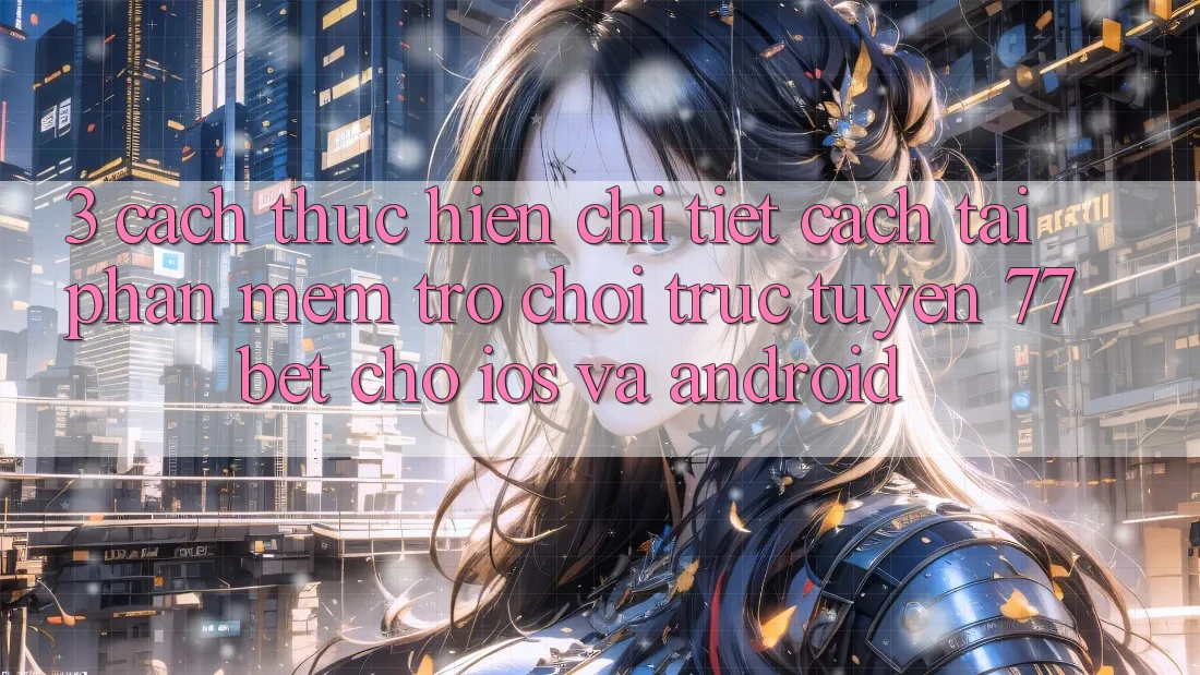 3. Cách thực hiện Chi Tiết Cách Tải Phần mềm Trò chơi trực tuyến 77bet Cho iOS và Android