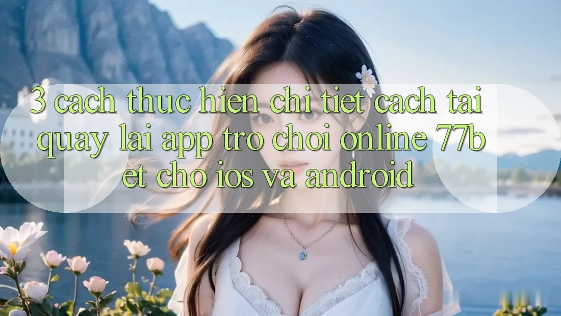 3. Cách thực hiện Chi Tiết Cách Tải quay lại App Trò chơi Online 77bet Cho iOS và Android 3. Cách thực hiện Chi Tiết Cách Tải quay lại App Trò chơi Online 77bet Cho iOS và Android