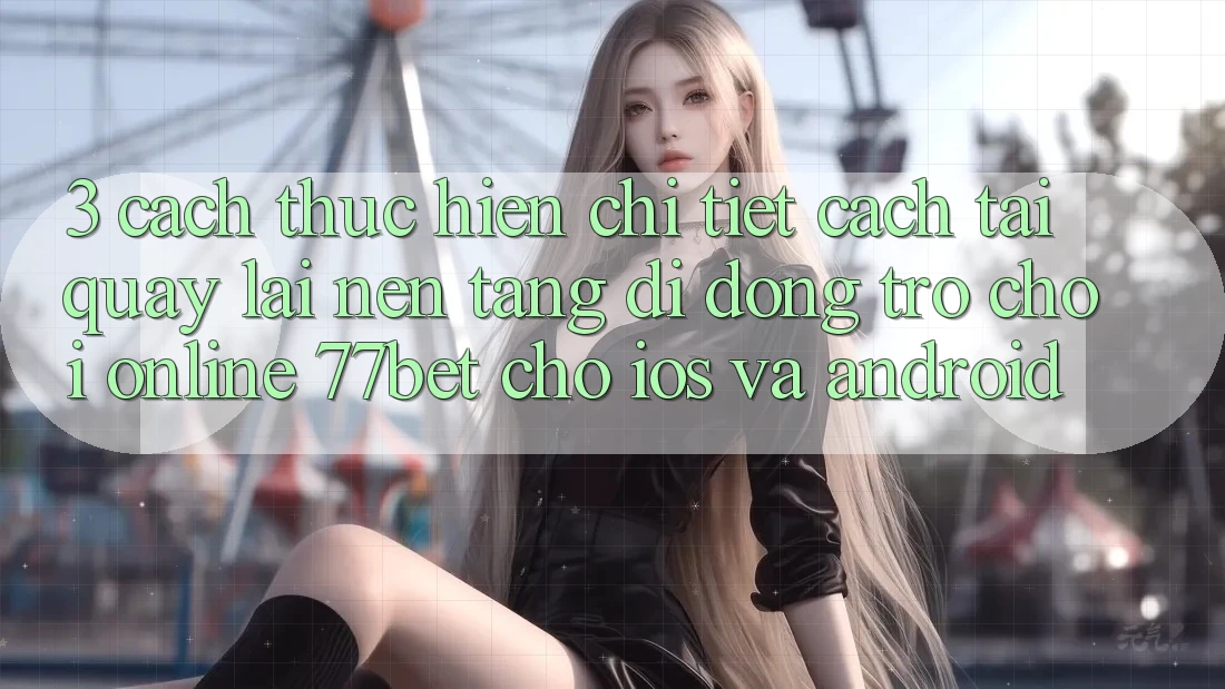 3. Cách thực hiện Chi Tiết Cách Tải quay lại Nền tảng di động Trò chơi Online 77bet Cho iOS và Android