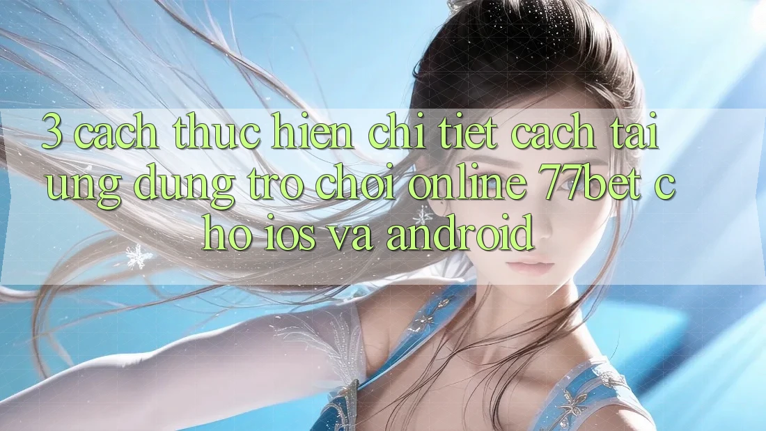 3. Cách thực hiện Chi Tiết Cách Tải Ứng Dụng Trò chơi Online 77bet Cho iOS và Android 3. Cách thực hiện Chi Tiết Cách Tải Ứng Dụng Trò chơi Online 77bet Cho iOS và Android