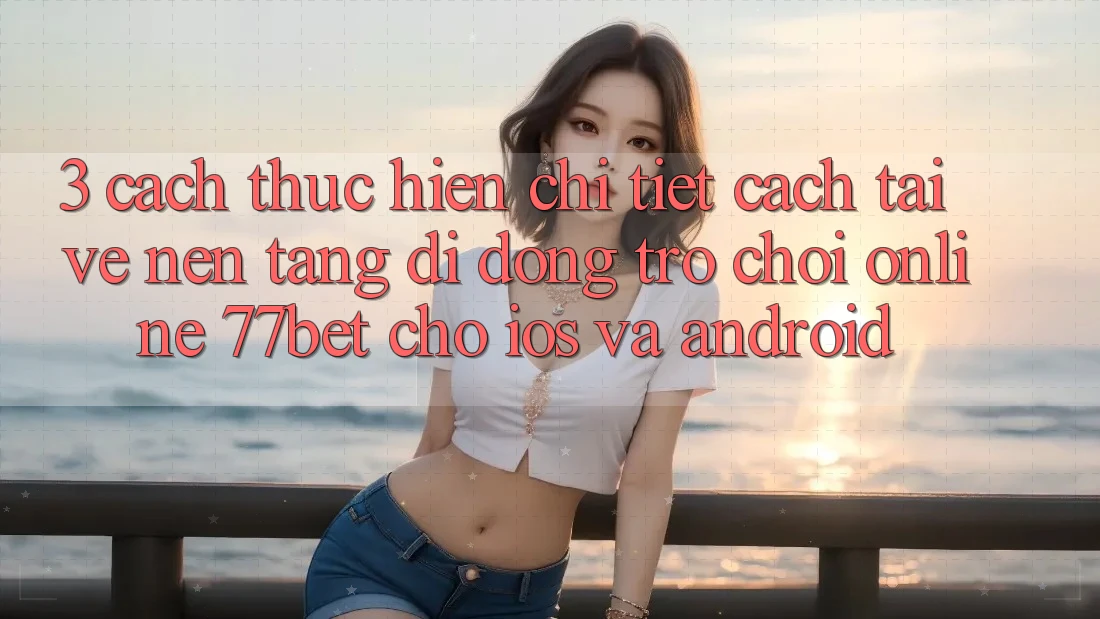 3. Cách thực hiện Chi Tiết Cách Tải về Nền tảng di động Trò chơi Online 77bet Cho iOS và Android 3. Cách thực hiện Chi Tiết Cách Tải về Nền tảng di động Trò chơi Online 77bet Cho iOS và Android