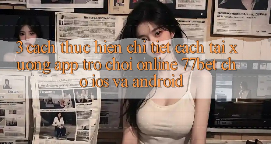 3. Cách thực hiện Chi Tiết Cách Tải xuống App Trò chơi Online 77bet Cho iOS và Android