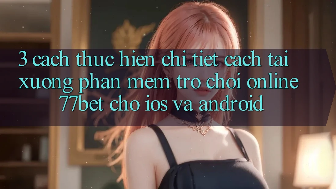 3. Cách thực hiện Chi Tiết Cách Tải xuống Phần mềm Trò chơi Online 77bet Cho iOS và Android 3. Cách thực hiện Chi Tiết Cách Tải xuống Phần mềm Trò chơi Online 77bet Cho iOS và Android