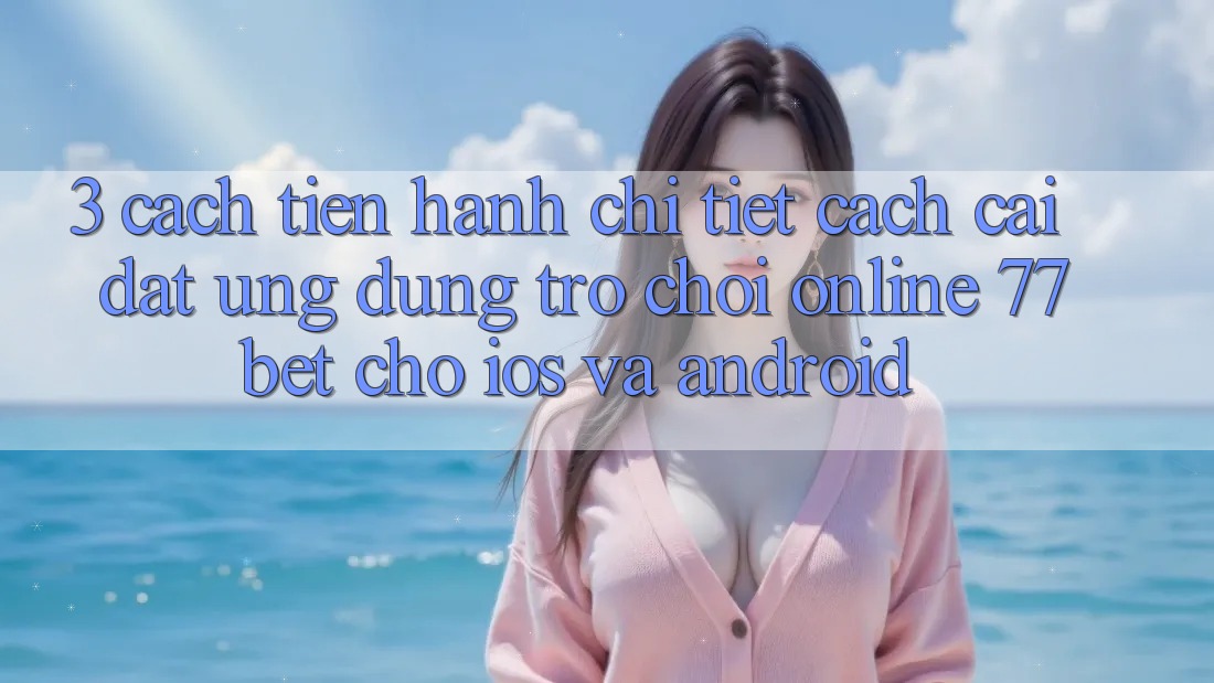 3. Cách tiến hành Chi Tiết Cách Cài đặt Ứng Dụng Trò chơi Online 77bet Cho iOS và Android 3. Cách tiến hành Chi Tiết Cách Cài đặt Ứng Dụng Trò chơi Online 77bet Cho iOS và Android