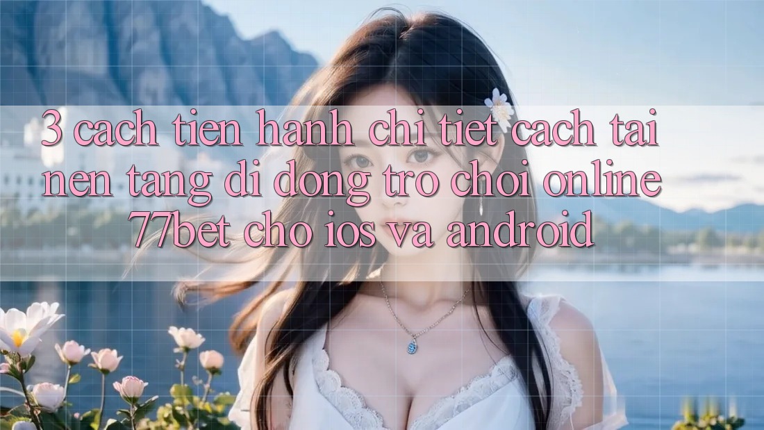 3. Cách tiến hành Chi Tiết Cách Tải Nền tảng di động Trò chơi Online 77bet Cho iOS và Android 3. Cách tiến hành Chi Tiết Cách Tải Nền tảng di động Trò chơi Online 77bet Cho iOS và Android