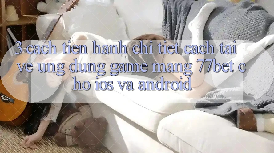 3. Cách tiến hành Chi Tiết Cách Tải về Ứng Dụng Game mạng 77bet Cho iOS và Android 3. Cách tiến hành Chi Tiết Cách Tải về Ứng Dụng Game mạng 77bet Cho iOS và Android