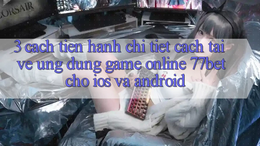 3. Cách tiến hành Chi Tiết Cách Tải về Ứng Dụng Game Online 77bet Cho iOS và Android
