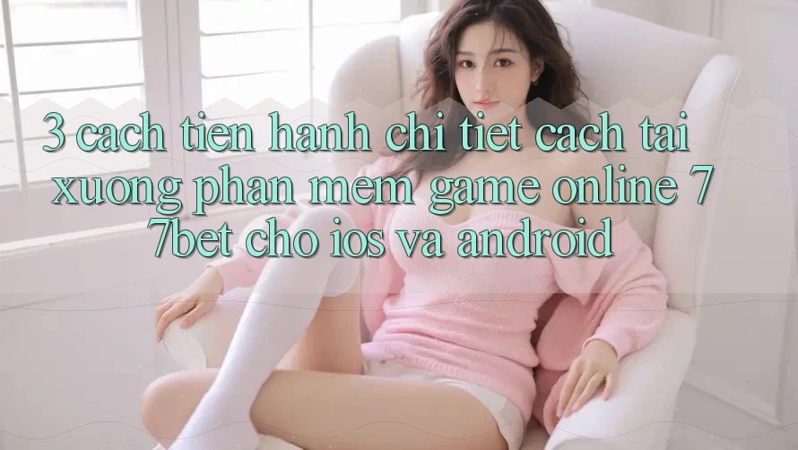 3. Cách tiến hành Chi Tiết Cách Tải xuống Phần mềm Game Online 77bet Cho iOS và Android