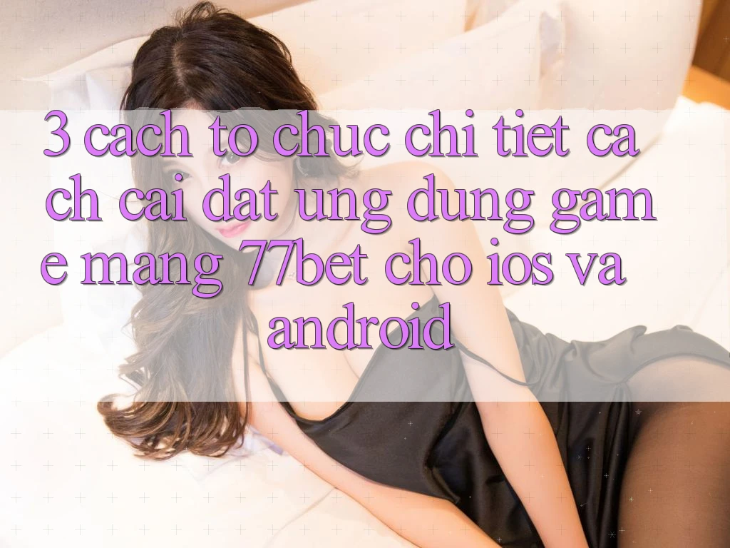 3. Cách tổ chức Chi Tiết Cách Cài đặt Ứng Dụng Game mạng 77bet Cho iOS và Android 3. Cách tổ chức Chi Tiết Cách Cài đặt Ứng Dụng Game mạng 77bet Cho iOS và Android