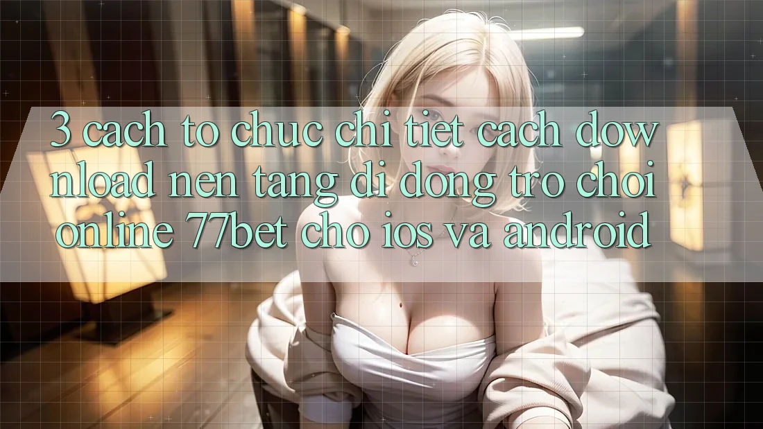 3. Cách tổ chức Chi Tiết Cách Download Nền tảng di động Trò chơi Online 77bet Cho iOS và Android 3. Cách tổ chức Chi Tiết Cách Download Nền tảng di động Trò chơi Online 77bet Cho iOS và Android